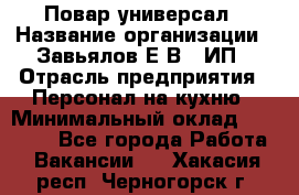 Повар-универсал › Название организации ­ Завьялов Е.В., ИП › Отрасль предприятия ­ Персонал на кухню › Минимальный оклад ­ 60 000 - Все города Работа » Вакансии   . Хакасия респ.,Черногорск г.